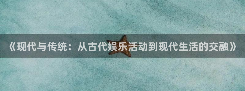 jdb电子网站：《现代与传统：从古代娱乐活动到现代生活的交融》