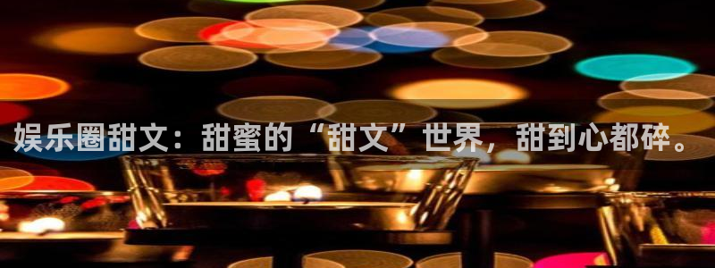 jdb电子登录入口：娱乐圈甜文：甜蜜的“甜文”世界，甜到心都碎。