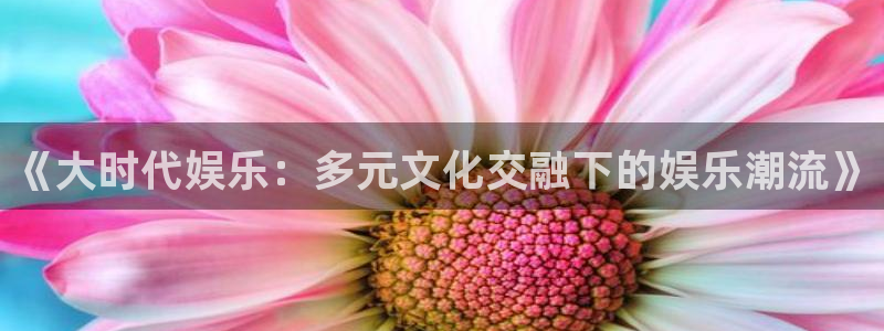 jdb电子平台注册：《大时代娱乐：多元文化交融下的娱乐潮流》