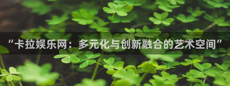jdb电子官网：“卡拉娱乐网：多元化与创新融合的艺术空间”