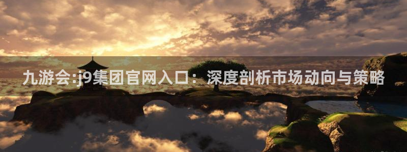 jdb电子app：九游会:j9集团官网入口：深度剖析市场动向与策略