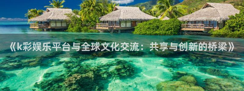 jdb电子登录入口：《k彩娱乐平台与全球文化交流：共享与创新的桥梁》